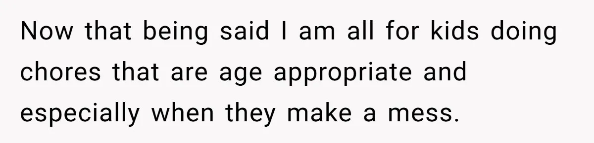 Now that being said I am all for kids doing chores that are age appropriate and especially when they make a mess.