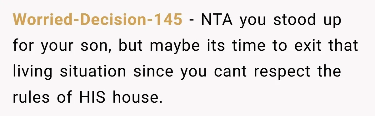 Worried-Decision-145 − NTA you stood up for your son, but maybe its time to exit that living situation since you cant respect the rules of HIS house.