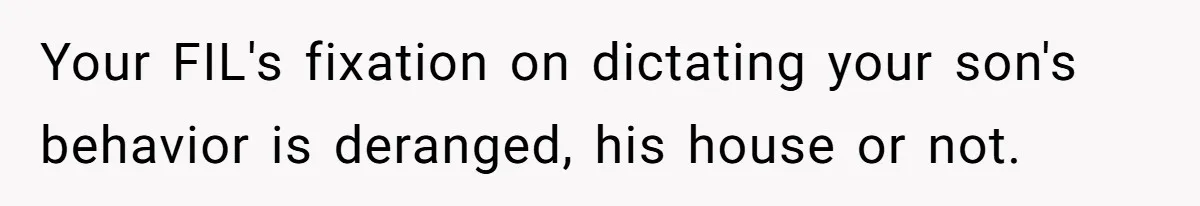 Your FIL's fixation on dictating your son's behavior is deranged, his house or not.