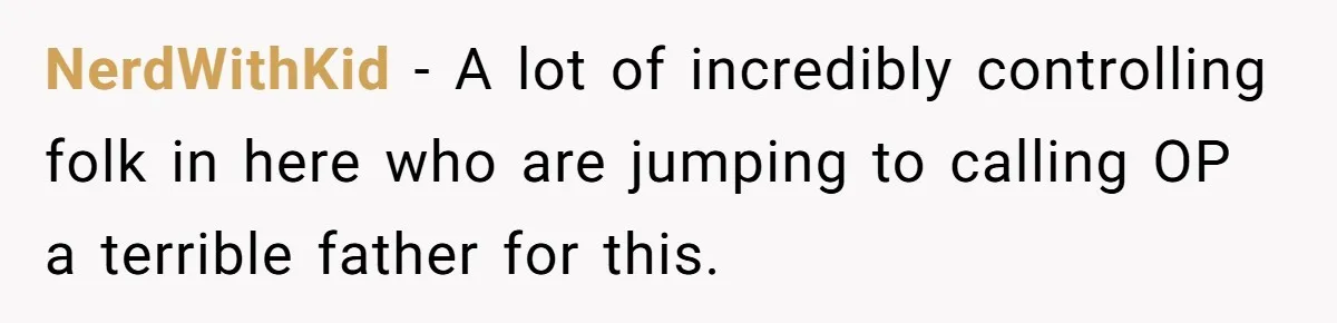 NerdWithKid − A lot of incredibly controlling folk in here who are jumping to calling OP a terrible father for this.