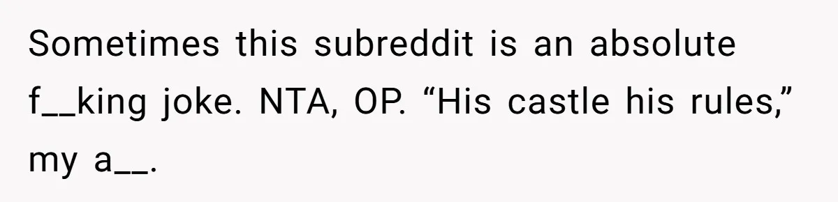 Sometimes this subreddit is an absolute f__king joke. NTA, OP. “His castle his rules,” my a__.