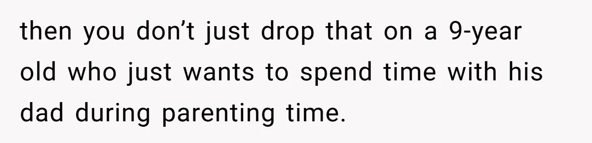 then you don’t just drop that on a 9-year old who just wants to spend time with his dad during parenting time.