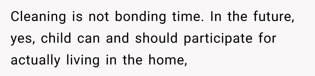 Cleaning is not bonding time. In the future, yes, child can and should participate for actually living in the home,