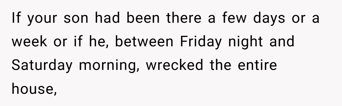 If your son had been there a few days or a week or if he, between Friday night and Saturday morning, wrecked the entire house,