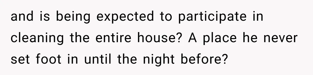 and is being expected to participate in cleaning the entire house? A place he never set foot in until the night before?