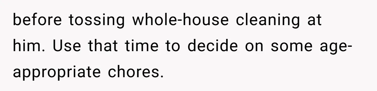 before tossing whole-house cleaning at him. Use that time to decide on some age-appropriate chores.
