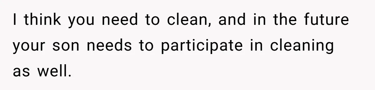 I think you need to clean, and in the future your son needs to participate in cleaning as well.