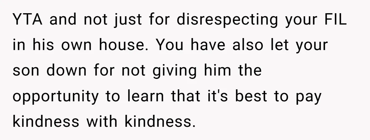 YTA and not just for disrespecting your FIL in his own house. You have also let your son down for not giving him the opportunity to learn that it's best...