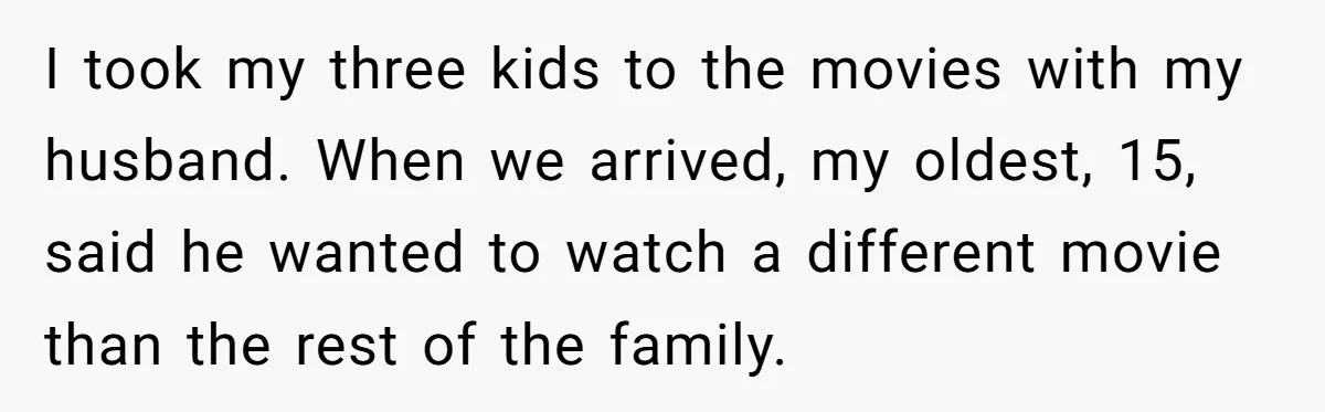 I took my three kids to the movies with my husband. When we arrived, my oldest, 15, said he wanted to watch a different movie than the rest of the...