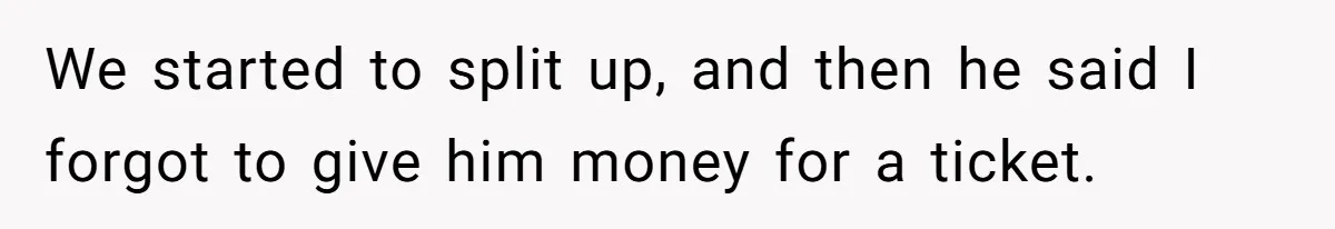 We started to split up, and then he said I forgot to give him money for a ticket.