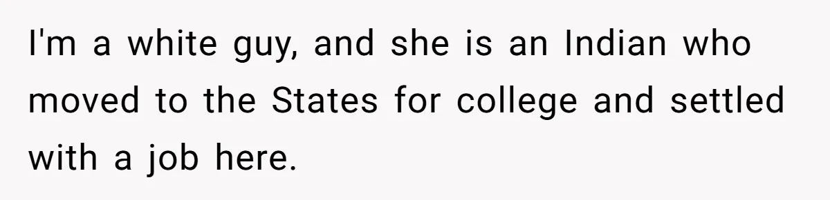 Husband Shocked After Wife Says Meeting Her Parents Requires A Second Wedding I'm a white guy, and she is an Indian who moved to the States for college and settled with a job here.