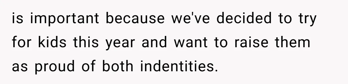 Husband Shocked After Wife Says Meeting Her Parents Requires A Second Wedding is important because we've decided to try for kids this year and want to raise them as proud of both indentities.