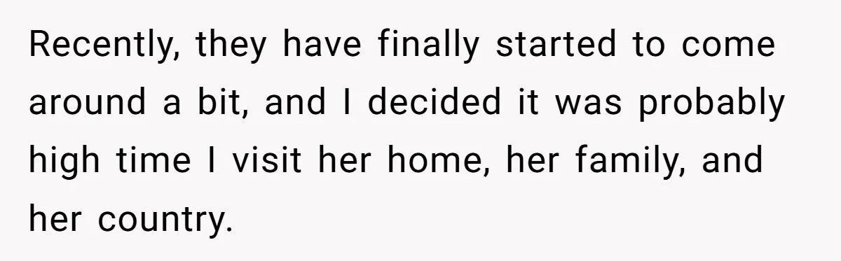 Husband Shocked After Wife Says Meeting Her Parents Requires A Second Wedding Recently, they have finally started to come around a bit, and I decided it was probably high time I visit her home, her family, and her country.