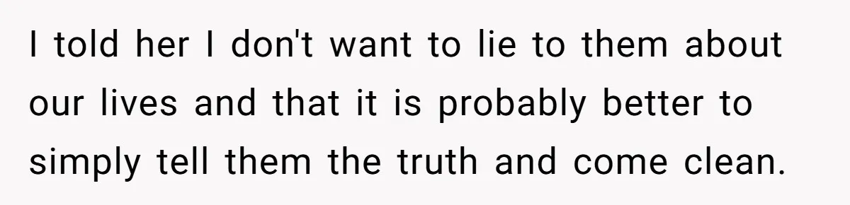 Husband Shocked After Wife Says Meeting Her Parents Requires A Second Wedding I told her I don't want to lie to them about our lives and that it is probably better to simply tell them the truth and come clean.