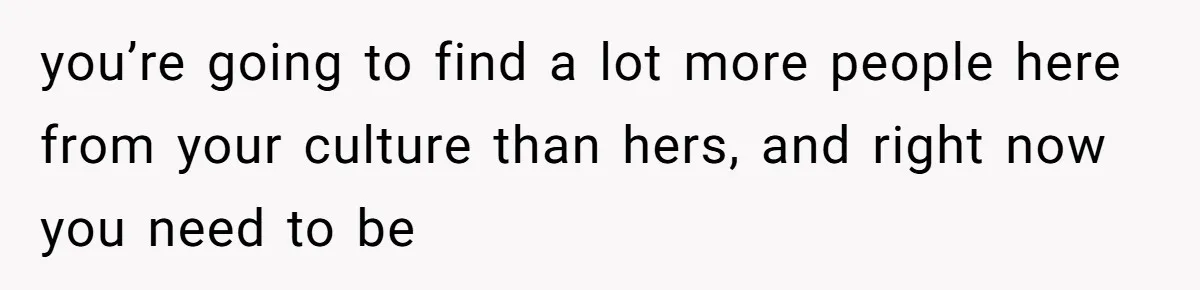 Husband Shocked After Wife Says Meeting Her Parents Requires A Second Wedding you’re going to find a lot more people here from your culture than hers, and right now you need to be
