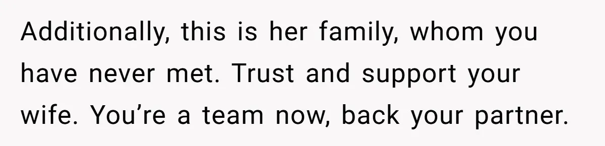 Husband Shocked After Wife Says Meeting Her Parents Requires A Second Wedding Additionally, this is her family, whom you have never met. Trust and support your wife. You’re a team now, back your partner.