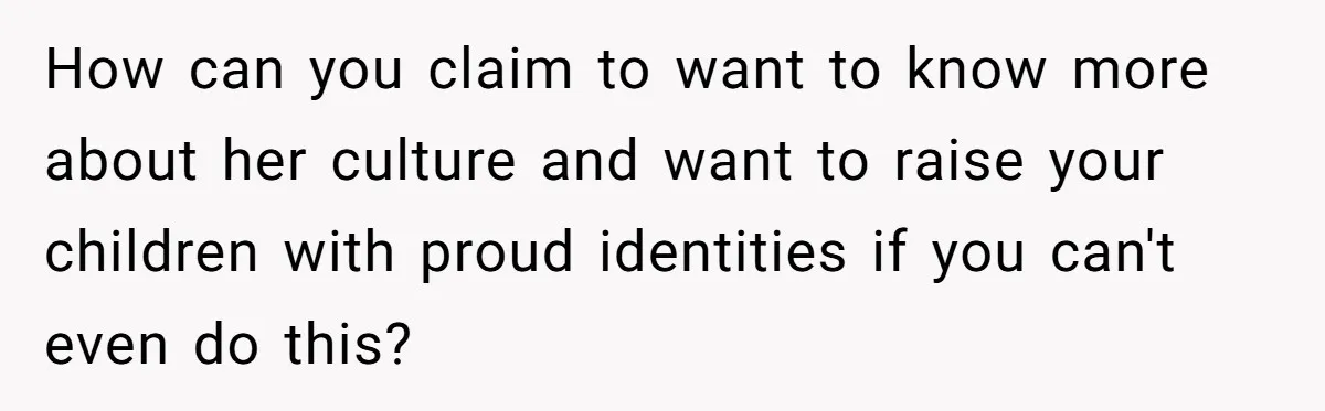Husband Shocked After Wife Says Meeting Her Parents Requires A Second Wedding How can you claim to want to know more about her culture and want to raise your children with proud identities if you can't even do this?