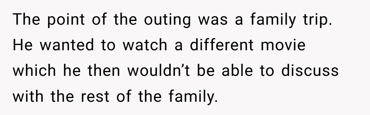 The point of the outing was a family trip. He wanted to watch a different movie which he then wouldn’t be able to discuss with the rest of the family.