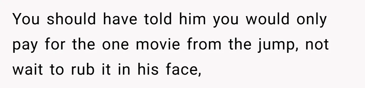 You should have told him you would only pay for the one movie from the jump, not wait to rub it in his face,
