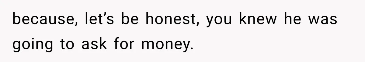 because, let’s be honest, you knew he was going to ask for money.