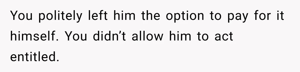 You politely left him the option to pay for it himself. You didn’t allow him to act entitled.