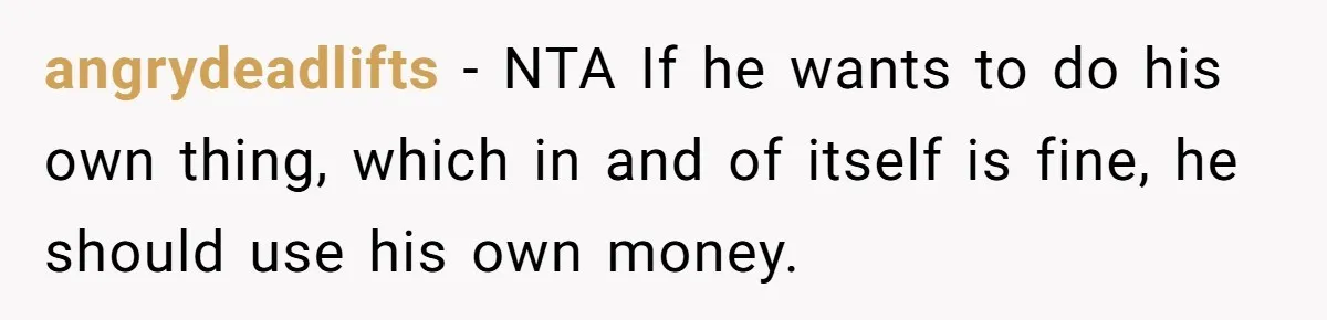 angrydeadlifts − NTA If he wants to do his own thing, which in and of itself is fine, he should use his own money.