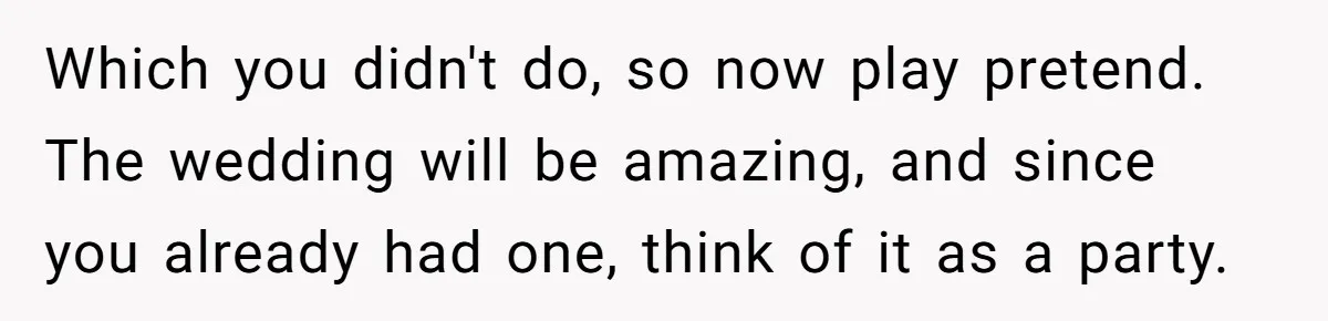 Husband Shocked After Wife Says Meeting Her Parents Requires A Second Wedding Which you didn't do, so now play pretend. The wedding will be amazing, and since you already had one, think of it as a party.