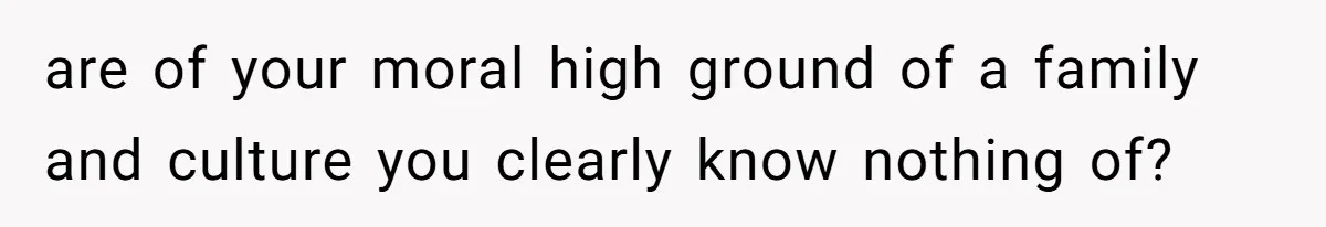 Husband Shocked After Wife Says Meeting Her Parents Requires A Second Wedding are of your moral high ground of a family and culture you clearly know nothing of?