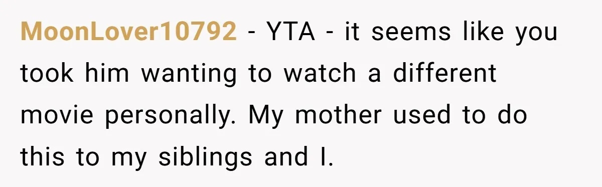 MoonLover10792 − YTA - it seems like you took him wanting to watch a different movie personally. My mother used to do this to my siblings and I.