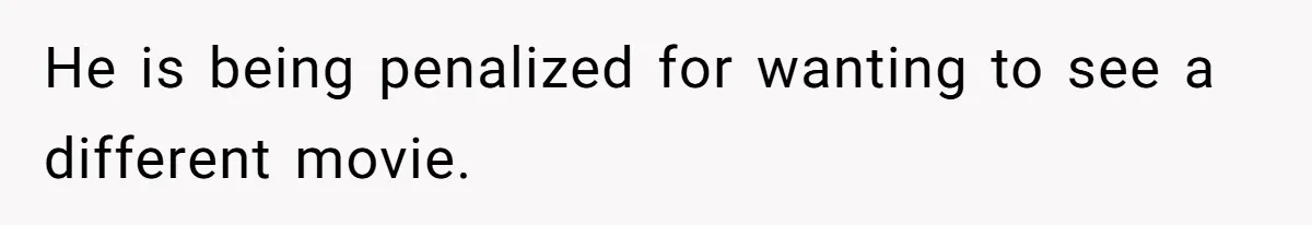 He is being penalized for wanting to see a different movie.