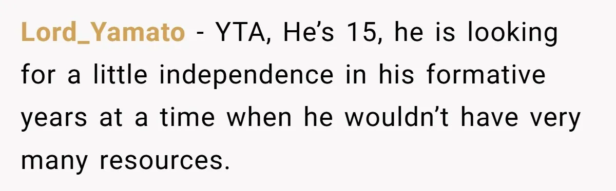Lord_Yamato − YTA, He’s 15, he is looking for a little independence in his formative years at a time when he wouldn’t have very many resources.