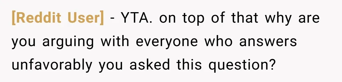 [Reddit User] − YTA. on top of that why are you arguing with everyone who answers unfavorably you asked this question?