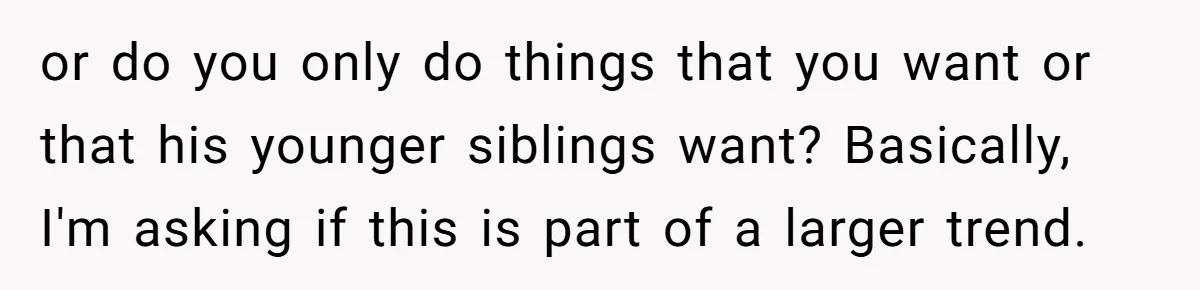 or do you only do things that you want or that his younger siblings want? Basically, I'm asking if this is part of a larger trend.