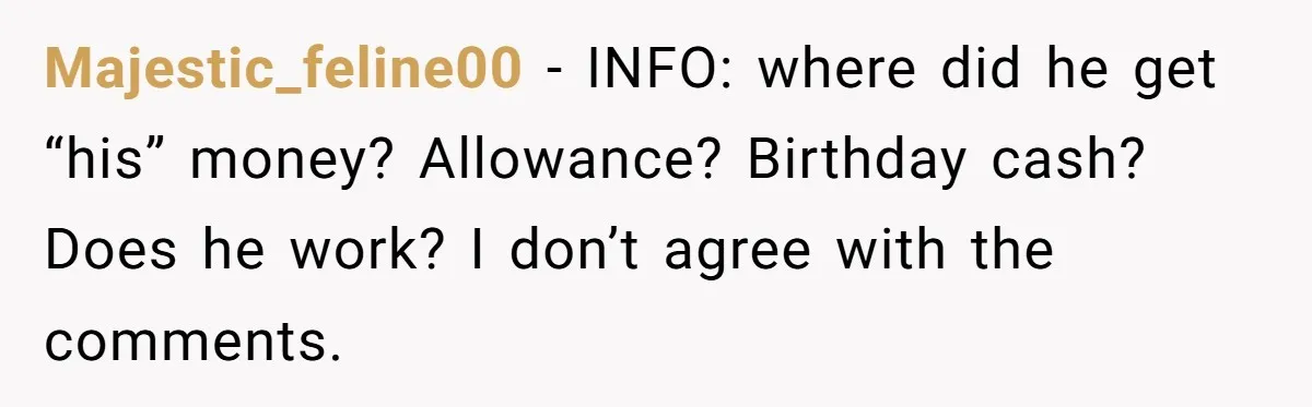 Majestic_feline00 − INFO: where did he get “his” money? Allowance? Birthday cash? Does he work? I don’t agree with the comments.