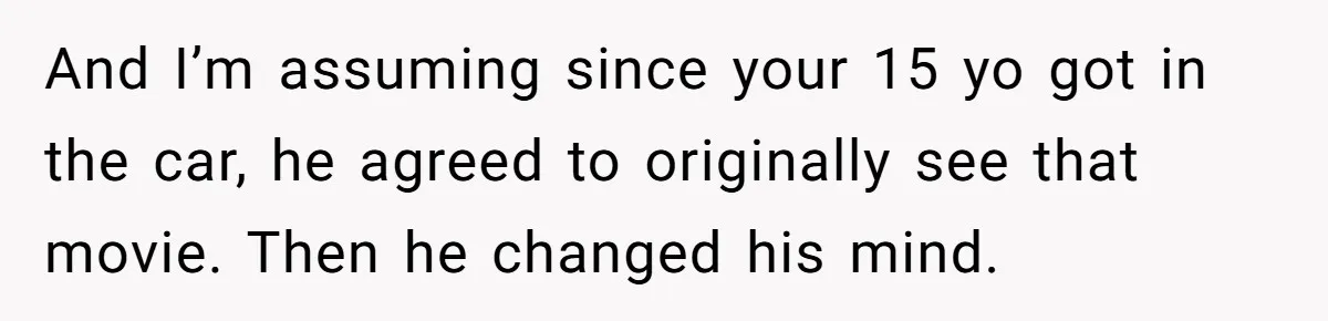 And I’m assuming since your 15 yo got in the car, he agreed to originally see that movie. Then he changed his mind.