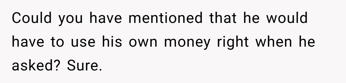 Could you have mentioned that he would have to use his own money right when he asked? Sure.