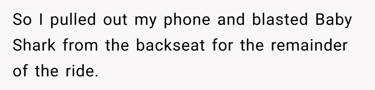 So I pulled out my phone and blasted Baby Shark from the backseat for the remainder of the ride.
