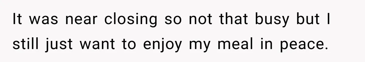 It was near closing so not that busy but I still just want to enjoy my meal in peace.