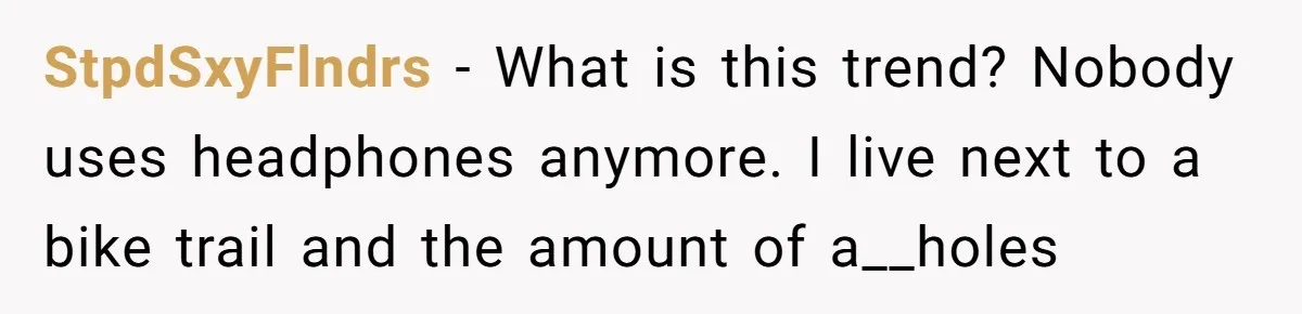 StpdSxyFlndrs − What is this trend? Nobody uses headphones anymore. I live next to a bike trail and the amount of a__holes