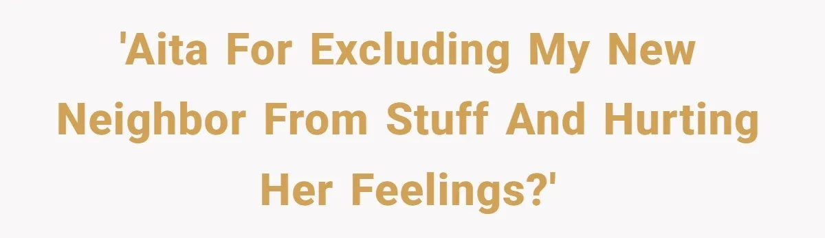 'AITA for excluding my new neighbor from stuff and hurting her feelings?'