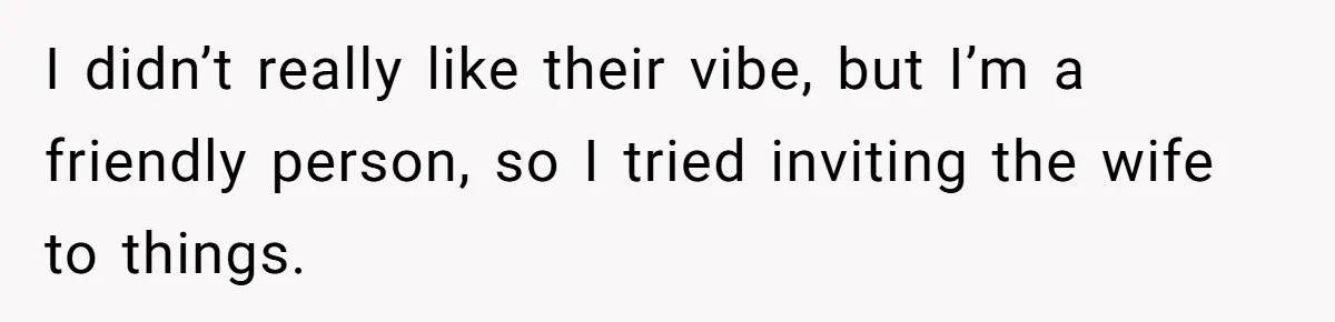 I didn’t really like their vibe, but I’m a friendly person, so I tried inviting the wife to things.