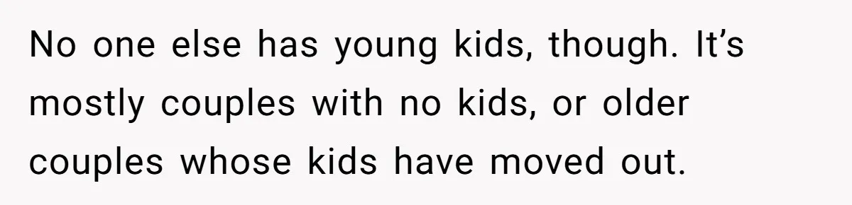No one else has young kids, though. It’s mostly couples with no kids, or older couples whose kids have moved out.