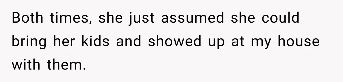 Both times, she just assumed she could bring her kids and showed up at my house with them.