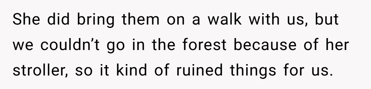 She did bring them on a walk with us, but we couldn’t go in the forest because of her stroller, so it kind of ruined things for us.