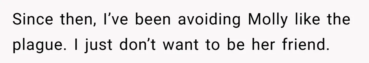 Since then, I’ve been avoiding Molly like the plague. I just don’t want to be her friend.