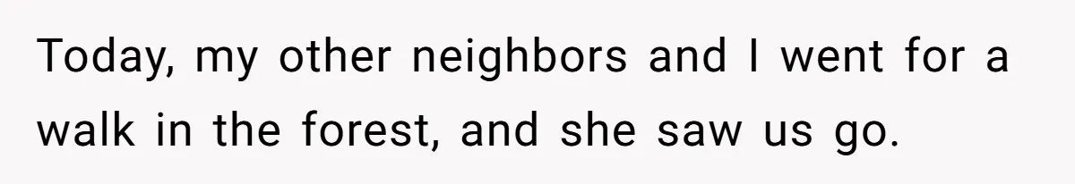 Today, my other neighbors and I went for a walk in the forest, and she saw us go.