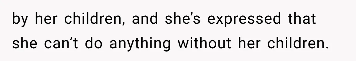 by her children, and she’s expressed that she can’t do anything without her children.