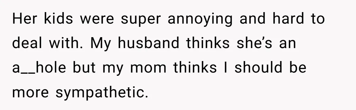 Her kids were super annoying and hard to deal with. My husband thinks she’s an a__hole but my mom thinks I should be more sympathetic.