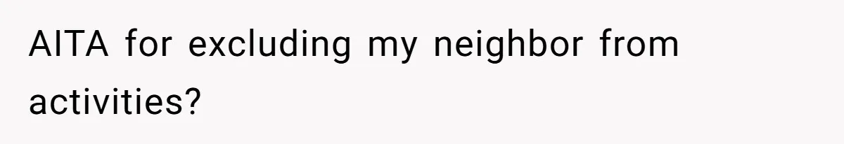 AITA for excluding my neighbor from activities?