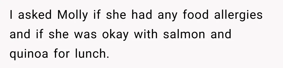 I asked Molly if she had any food allergies and if she was okay with salmon and quinoa for lunch.